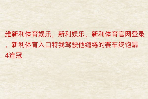 维新利体育娱乐，新利娱乐，新利体育官网登录，新利体育入口特我驾驶他缱绻的赛车终饱漏4连冠