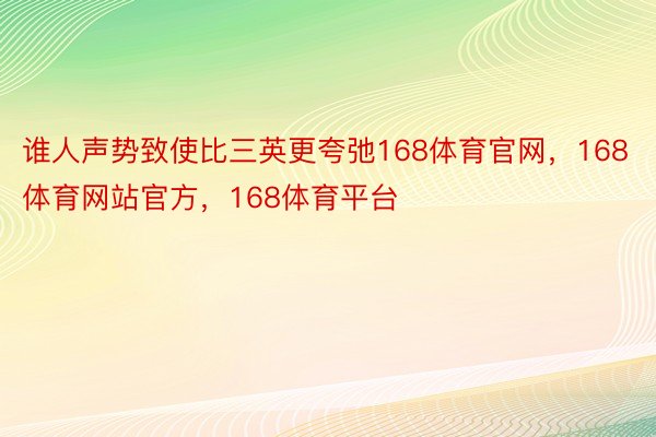 谁人声势致使比三英更夸弛168体育官网，168体育网站官方，168体育平台