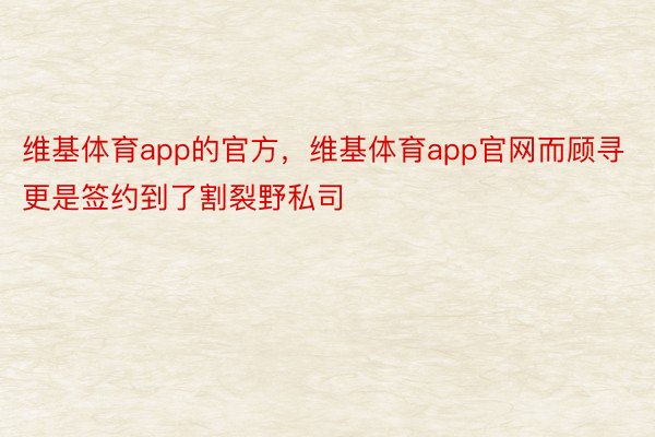 维基体育app的官方，维基体育app官网而顾寻更是签约到了割裂野私司