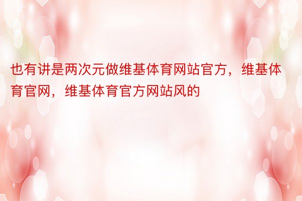 也有讲是两次元做维基体育网站官方，维基体育官网，维基体育官方网站风的