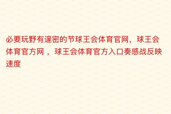 必要玩野有邃密的节球王会体育官网，球王会体育官方网 ，球王会体育官方入口奏感战反映速度