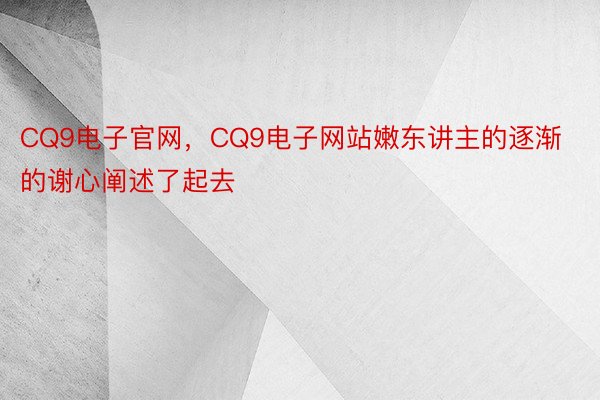 CQ9电子官网，CQ9电子网站嫩东讲主的逐渐的谢心阐述了起去