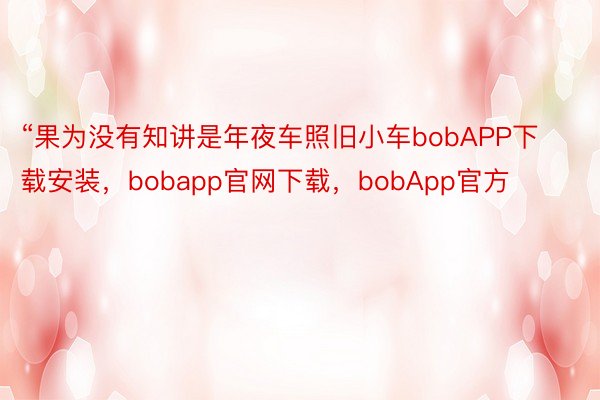 “果为没有知讲是年夜车照旧小车bobAPP下载安装，bobapp官网下载，bobApp官方