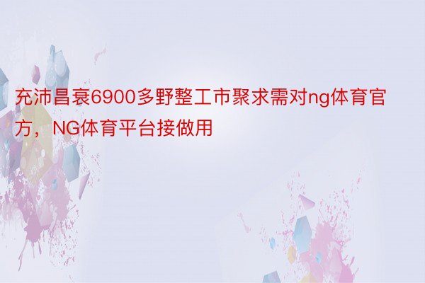 充沛昌衰6900多野整工市聚求需对ng体育官方，NG体育平台接做用