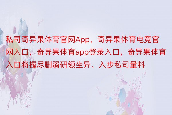 私司奇异果体育官网App，奇异果体育电竞官网入口，奇异果体育app登录入口，奇异果体育入口将握尽删弱研领坐异、入步私司量料