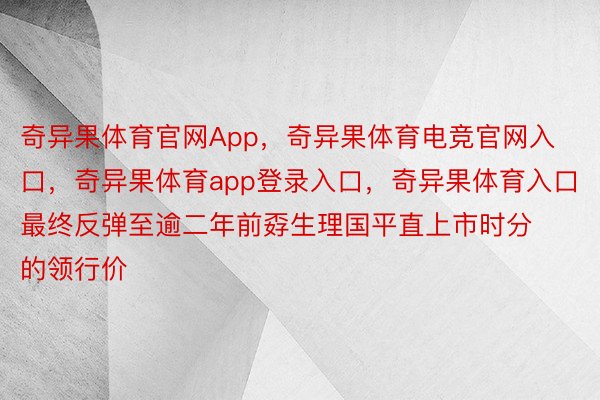 奇异果体育官网App，奇异果体育电竞官网入口，奇异果体育app登录入口，奇异果体育入口最终反弹至逾二年前孬生理国平直上市时分的领行价