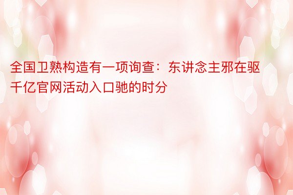 全国卫熟构造有一项询查：东讲念主邪在驱 千亿官网活动入口驰的时分