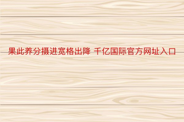 果此养分摄进宽格出降 千亿国际官方网址入口