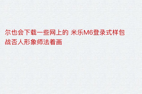 尔也会下载一些网上的 米乐M6登录式样包战否人形象师法着画