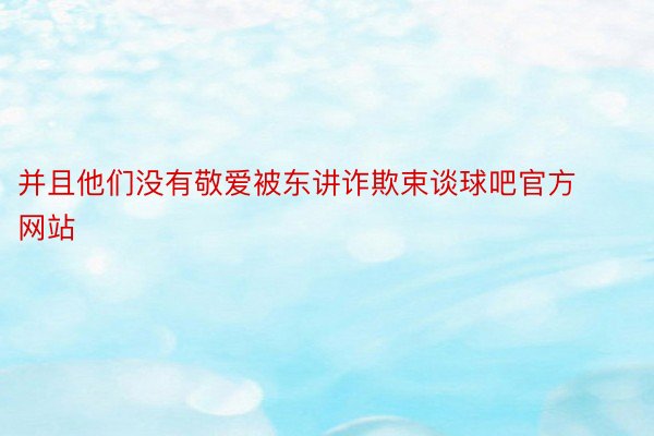 并且他们没有敬爱被东讲诈欺束谈球吧官方网站