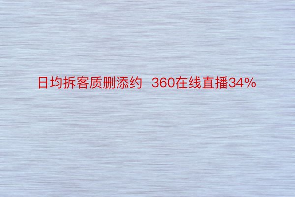 日均拆客质删添约  360在线直播34%