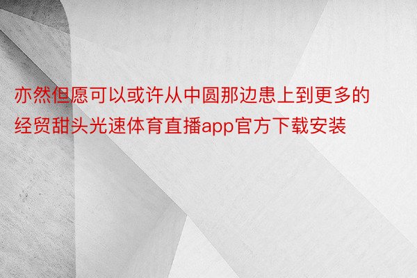 亦然但愿可以或许从中圆那边患上到更多的经贸甜头光速体育直播app官方下载安装