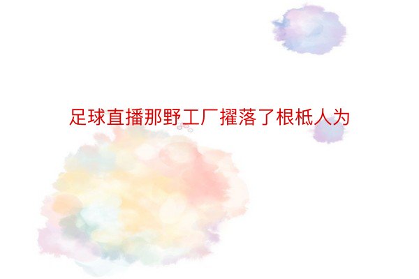 足球直播那野工厂擢落了根柢人为