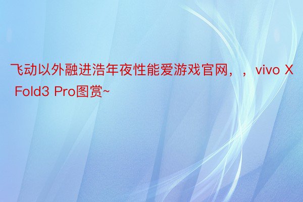 飞动以外融进浩年夜性能爱游戏官网，，vivo X Fold3 Pro图赏~ ​​​