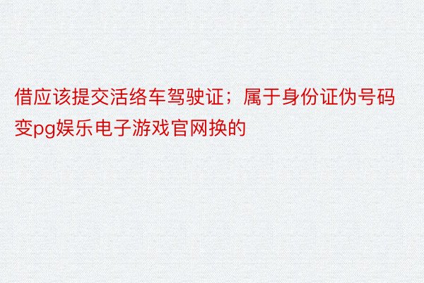 借应该提交活络车驾驶证；属于身份证伪号码变pg娱乐电子游戏官网换的