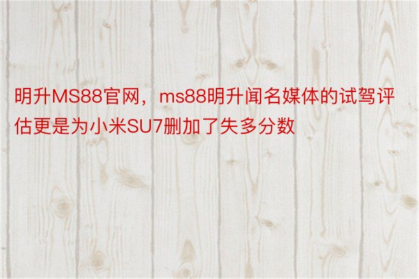 明升MS88官网，ms88明升闻名媒体的试驾评估更是为小米SU7删加了失多分数