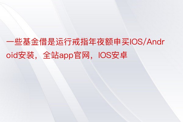 一些基金借是运行戒指年夜额申买IOS/Android安装，全站app官网，IOS安卓