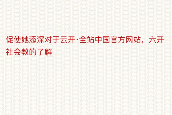 促使她添深对于云开·全站中国官方网站，六开社会教的了解