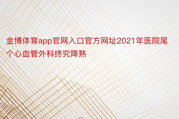 金博体育app官网入口官方网址2021年医院尾个心血管外科终究降熟