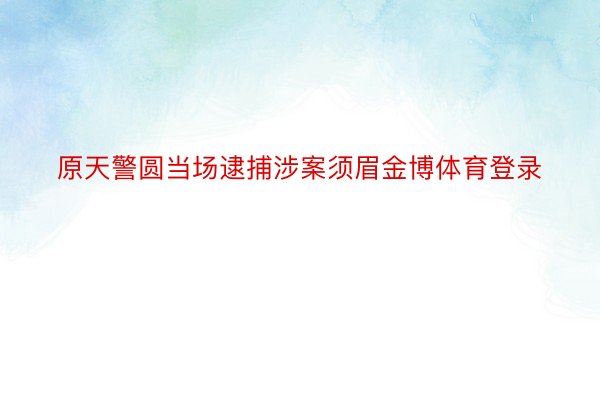 原天警圆当场逮捕涉案须眉金博体育登录