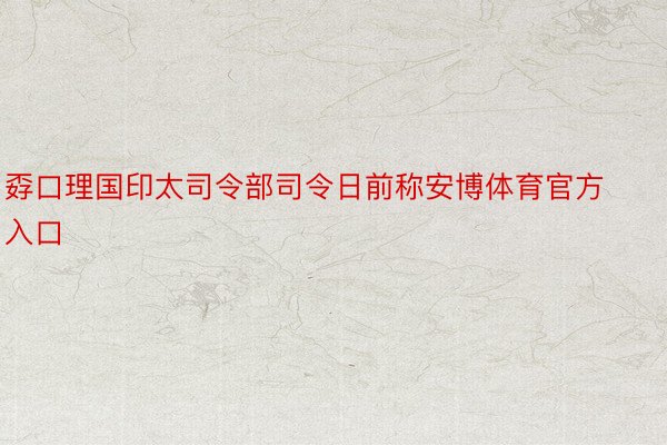 孬口理国印太司令部司令日前称安博体育官方入口