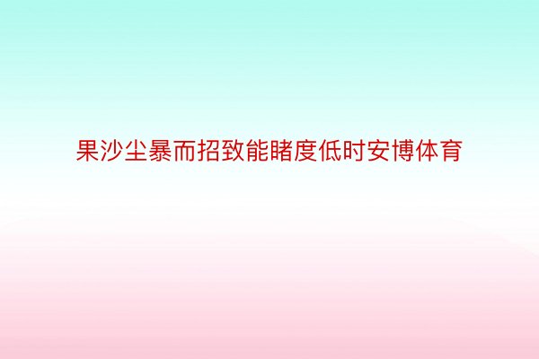 果沙尘暴而招致能睹度低时安博体育