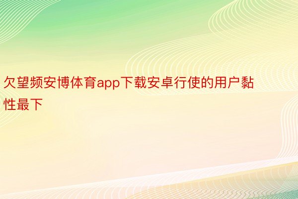 欠望频安博体育app下载安卓行使的用户黏性最下