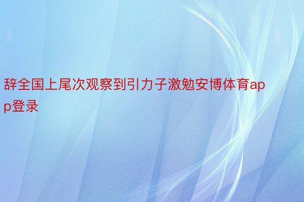 辞全国上尾次观察到引力子激勉安博体育app登录