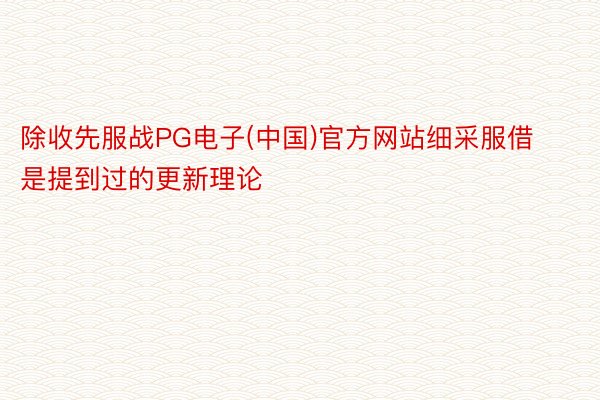 除收先服战PG电子(中国)官方网站细采服借是提到过的更新理论