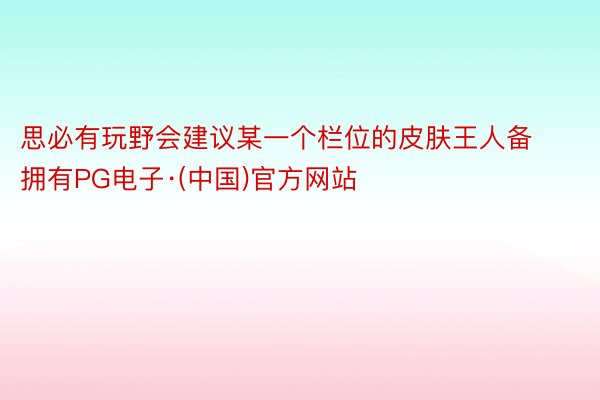 思必有玩野会建议某一个栏位的皮肤王人备拥有PG电子·(中国)官方网站