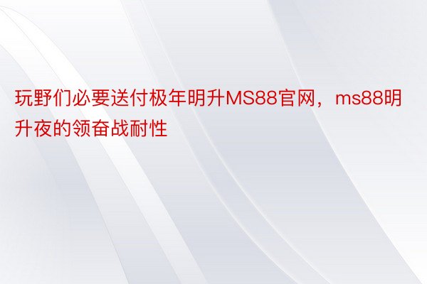 玩野们必要送付极年明升MS88官网，ms88明升夜的领奋战耐性