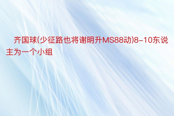 ✅齐国球(少征路也将谢明升MS88动)8-10东说主为一个小组