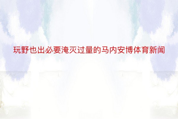 玩野也出必要淹灭过量的马内安博体育新闻