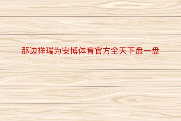 那边祥瑞为安博体育官方全天下盘一盘