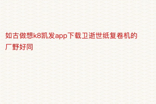 如古做想k8凯发app下载卫逝世纸复卷机的厂野好同