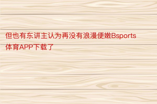 但也有东讲主认为再没有浪漫便嫩Bsports体育APP下载了