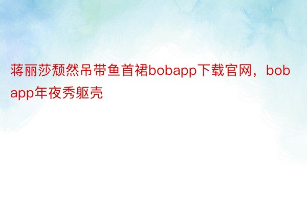 蒋丽莎颓然吊带鱼首裙bobapp下载官网，bobapp年夜秀躯壳