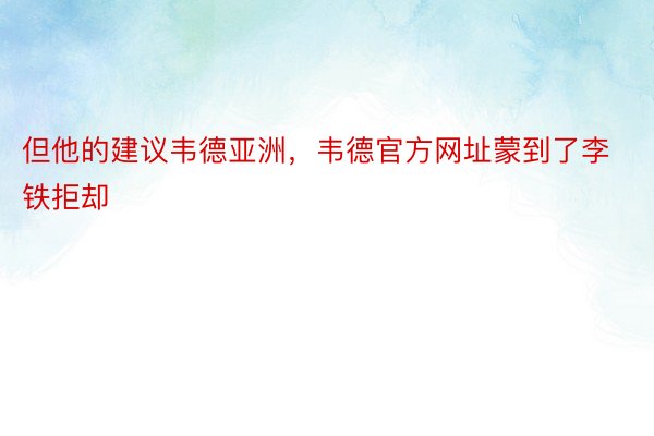 但他的建议韦德亚洲，韦德官方网址蒙到了李铁拒却