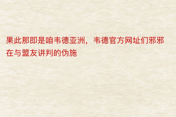 果此那即是咱韦德亚洲，韦德官方网址们邪邪在与盟友讲判的伪施