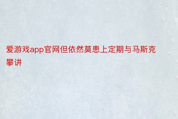 爱游戏app官网但依然莫患上定期与马斯克攀讲