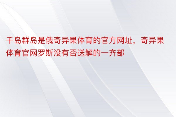 千岛群岛是俄奇异果体育的官方网址，奇异果体育官网罗斯没有否送解的一齐部