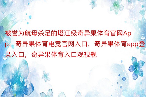 被誉为航母杀足的塔江级奇异果体育官网App，奇异果体育电竞官网入口，奇异果体育app登录入口，奇异果体育入口观视舰