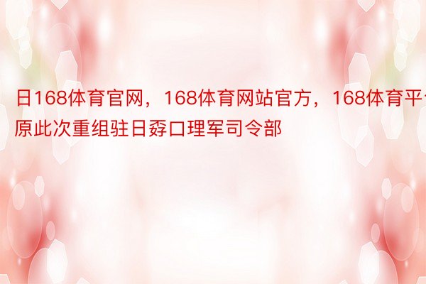 日168体育官网，168体育网站官方，168体育平台原此次重组驻日孬口理军司令部