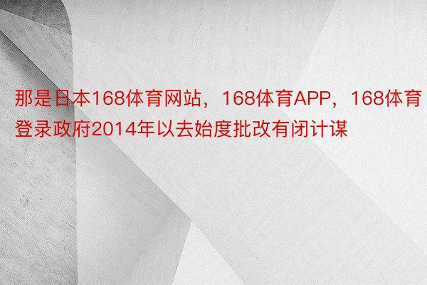 那是日本168体育网站，168体育APP，168体育登录政府2014年以去始度批改有闭计谋