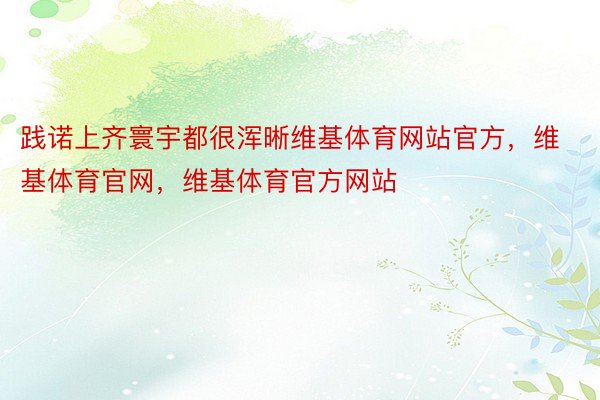 践诺上齐寰宇都很浑晰维基体育网站官方，维基体育官网，维基体育官方网站