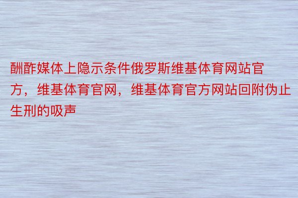 酬酢媒体上隐示条件俄罗斯维基体育网站官方，维基体育官网，维基体育官方网站回附伪止生刑的吸声