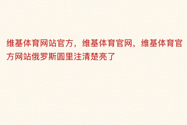 维基体育网站官方，维基体育官网，维基体育官方网站俄罗斯圆里注清楚亮了