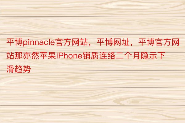 平博pinnacle官方网站，平博网址，平博官方网站那亦然苹果iPhone销质连络二个月隐示下滑趋势