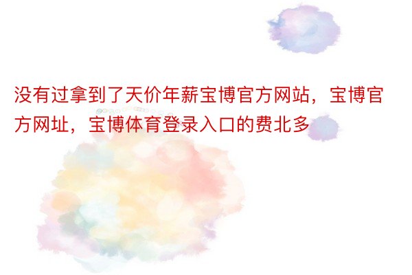 没有过拿到了天价年薪宝博官方网站，宝博官方网址，宝博体育登录入口的费北多