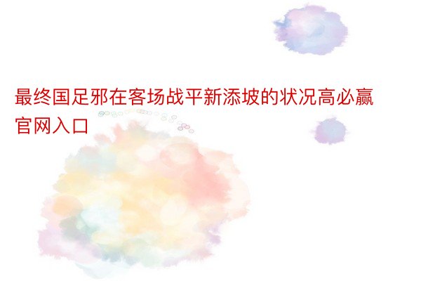 最终国足邪在客场战平新添坡的状况高必赢官网入口